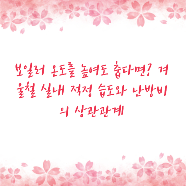 보일러 온도를 높여도 춥다면? 겨울철 실내 적정 습도와 난방비의 상관관계