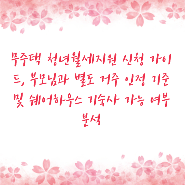 무주택 청년월세지원 신청 가이드, 부모님과 별도 거주 인정 기준 및 쉐어하우스 기숙사 가능 여부 분석