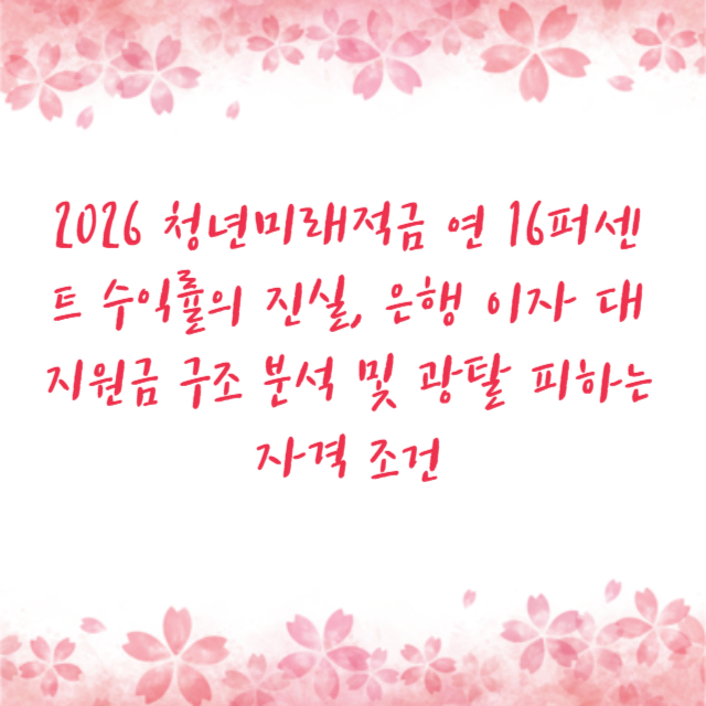 2026 청년미래적금 연 16퍼센트 수익률의 진실, 은행 이자 대 지원금 구조 분석 및 광탈 피하는 자격 조건