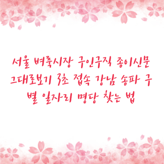 서울 벼룩시장 구인구직 종이신문 그대로보기 3초 접속 강남 송파 구별 일자리 명당 찾는 법