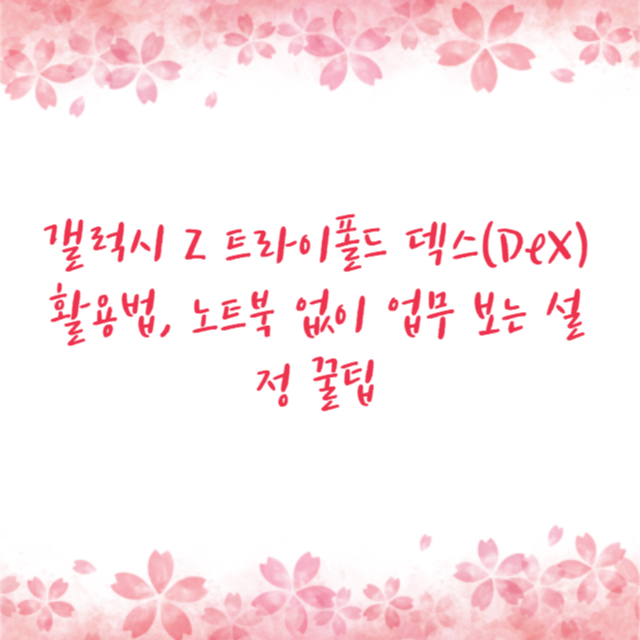 갤럭시 Z 트라이폴드 덱스(DeX) 활용법, 노트북 없이 업무 보는 설정 꿀팁