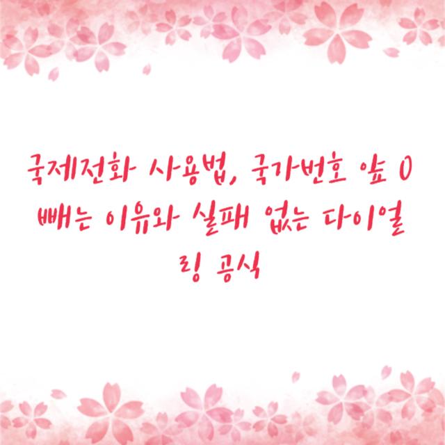 국제전화 사용법, 국가번호 앞 0 빼는 이유와 실패 없는 다이얼링 공식