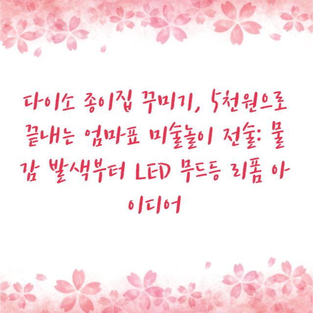 다이소 종이집 꾸미기, 5천원으로 끝내는 엄마표 미술놀이 전술: 물감 발색부터 LED 무드등 리폼 아이디어