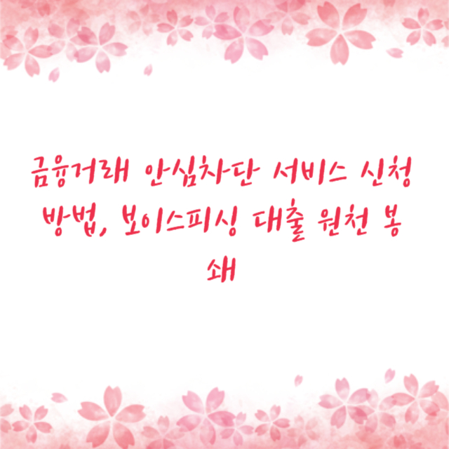 금융거래 안심차단 서비스 신청 방법, 보이스피싱 대출 원천 봉쇄