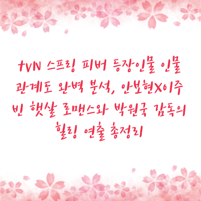 tvN 스프링 피버 등장인물 인물관계도 완벽 분석, 안보현X이주빈 햇살 로맨스와 박원국 감독의 힐링 연출 총정리