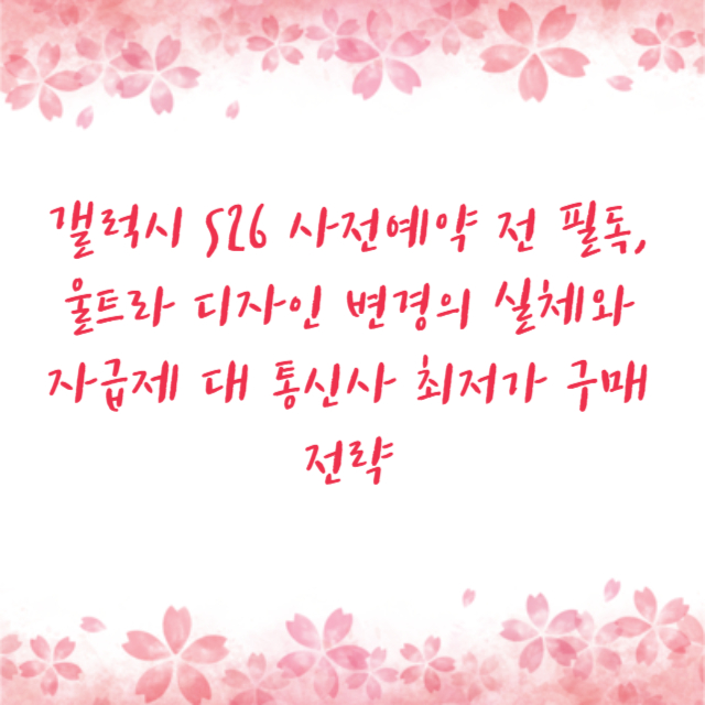 갤럭시 S26 사전예약 전 필독, 울트라 디자인 변경의 실체와 자급제 대 통신사 최저가 구매 전략