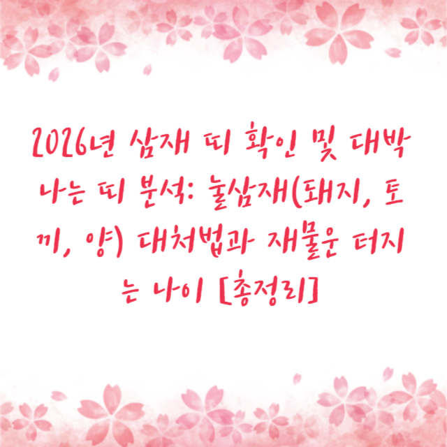 2026년 삼재 띠 확인 및 대박 나는 띠 분석: 눌삼재(돼지, 토끼, 양) 대처법과 재물운 터지는 나이 [총정리]