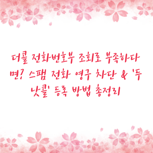 더콜 전화번호부 조회로 부족하다면? 스팸 전화 영구 차단 & '두낫콜' 등록 방법 총정리