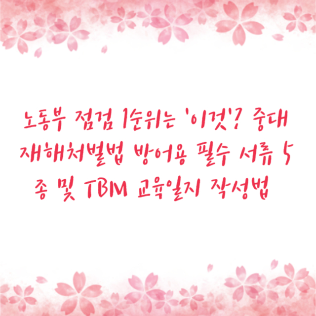 노동부 점검 1순위는 '이것'? 중대재해처벌법 방어용 필수 서류 5종 및 TBM 교육일지 작성법