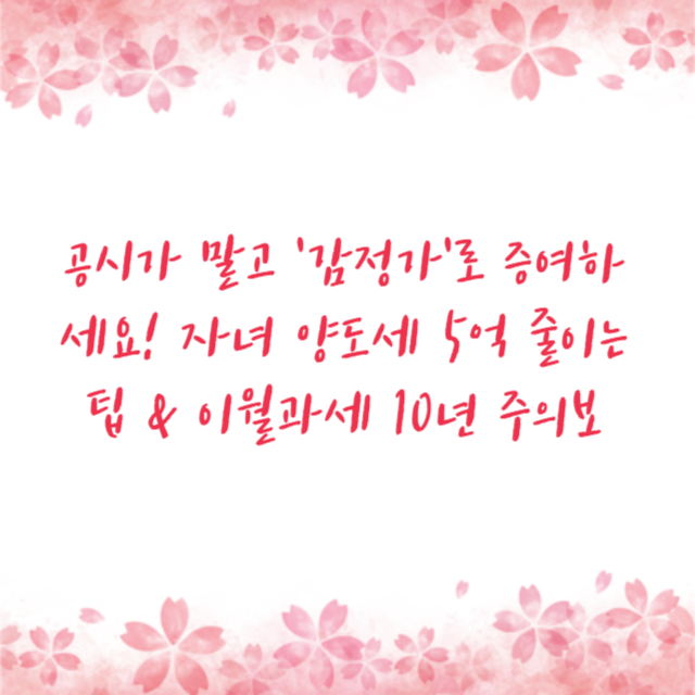 공시가 말고 '감정가'로 증여하세요! 자녀 양도세 5억 줄이는 팁 & 이월과세 10년 주의보