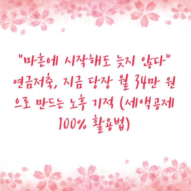 "마흔에 시작해도 늦지 않다" 연금저축, 지금 당장 월 34만 원으로 만드는 노후 기적 (세액공제 100% 활용법)