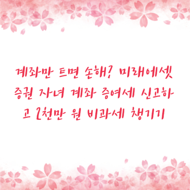 계좌만 트면 손해? 미래에셋증권 자녀 계좌 증여세 신고하고 2천만 원 비과세 챙기기