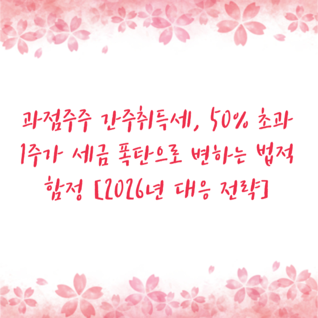 과점주주 간주취득세, 50% 초과 1주가 세금 폭탄으로 변하는 법적 함정 [2026년 대응 전략]