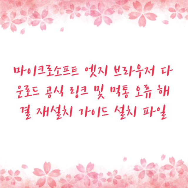 마이크로소프트 엣지 브라우저 다운로드 공식 링크 및 먹통 오류 해결 재설치 가이드 설치 파일