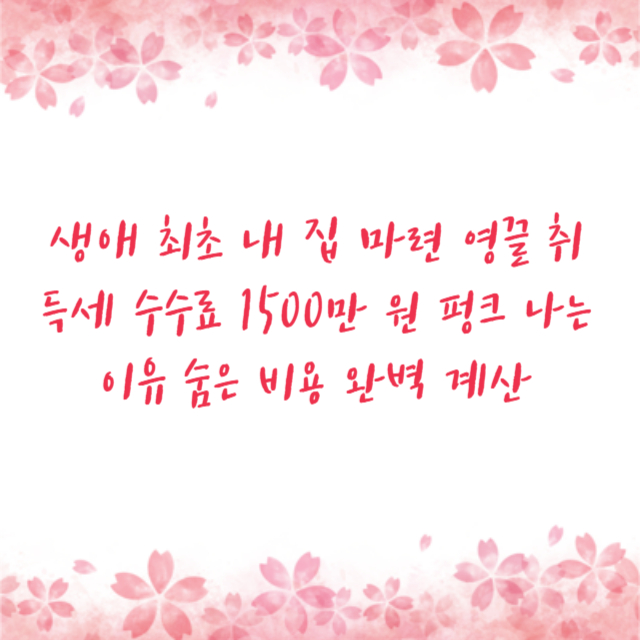 생애 최초 내 집 마련 영끌 취득세 수수료 1500만 원 펑크 나는 이유 숨은 비용 완벽 계산