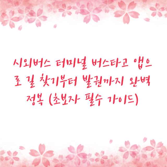 시외버스 터미널 버스타고 앱으로 길 찾기부터 발권까지 완벽 정복 (초보자 필수 가이드)