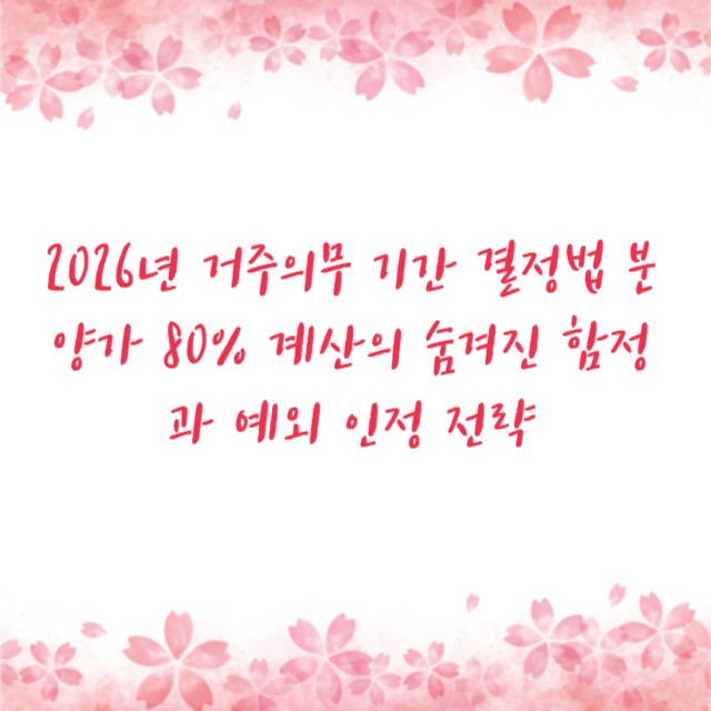 2026년 거주의무 기간 결정법 분양가 80% 계산의 숨겨진 함정과 예외 인정 전략