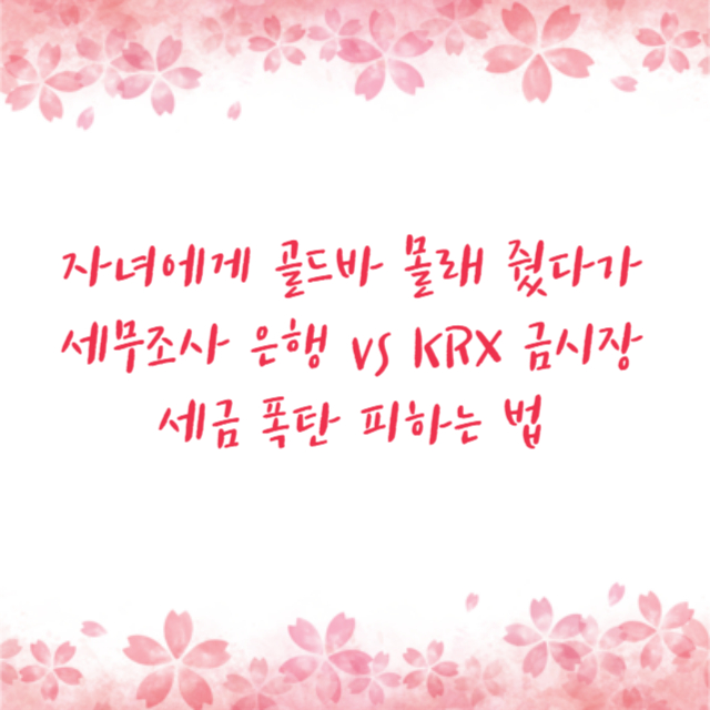 자녀에게 골드바 몰래 줬다가 세무조사 은행 vs KRX 금시장 세금 폭탄 피하는 법