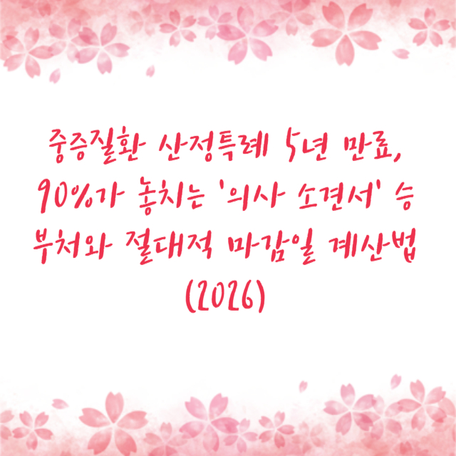 중증질환 산정특례 5년 만료, 90%가 놓치는 ‘의사 소견서’ 승부처와 절대적 마감일 계산법 (2026)