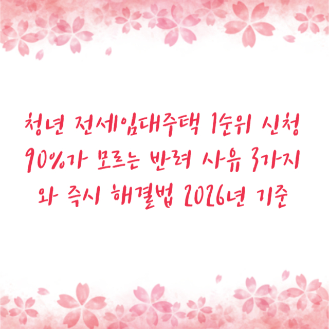 청년 전세임대주택 1순위 신청 90%가 모르는 반려 사유 3가지와 즉시 해결법 2026년 기준