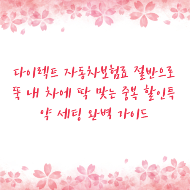 다이렉트 자동차보험료 절반으로 뚝 내 차에 딱 맞는 중복 할인특약 세팅 완벽 가이드