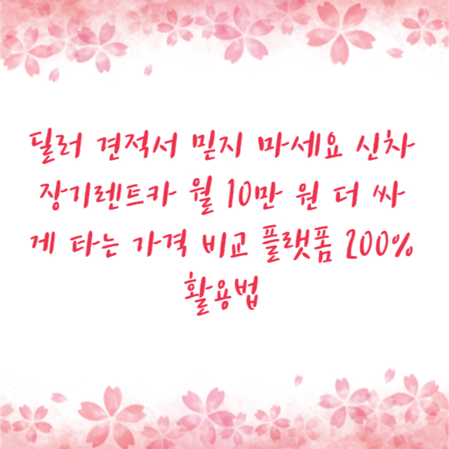 딜러 견적서 믿지 마세요 신차 장기렌트카 월 10만 원 더 싸게 타는 가격 비교 플랫폼 200% 활용법