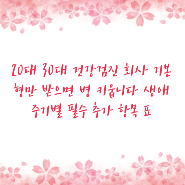 20대 30대 건강검진 회사 기본형만 받으면 병 키웁니다 생애주기별 필수 추가 항목 표