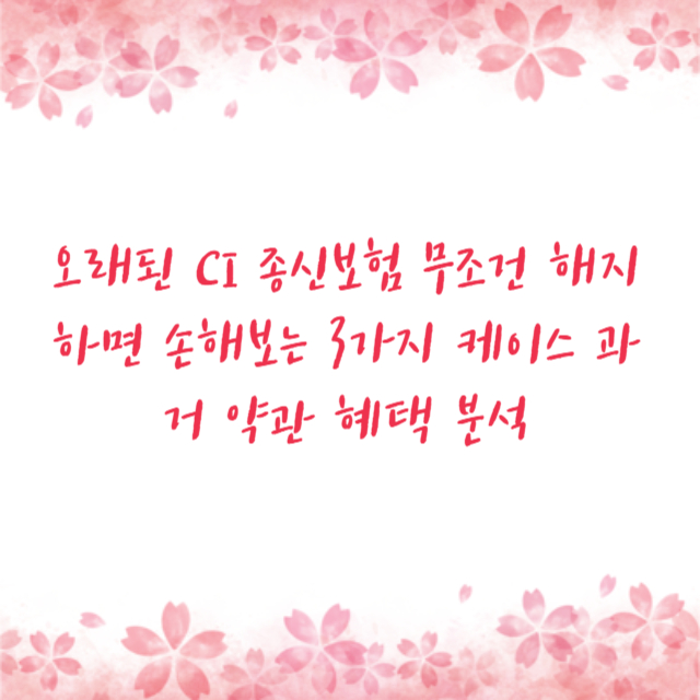 오래된 CI 종신보험 무조건 해지하면 손해보는 3가지 케이스 과거 약관 혜택 분석