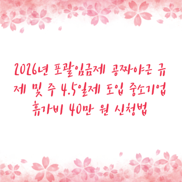 2026년 포괄임금제 공짜야근 규제 및 주 4.5일제 도입 중소기업 휴가비 40만 원 신청법