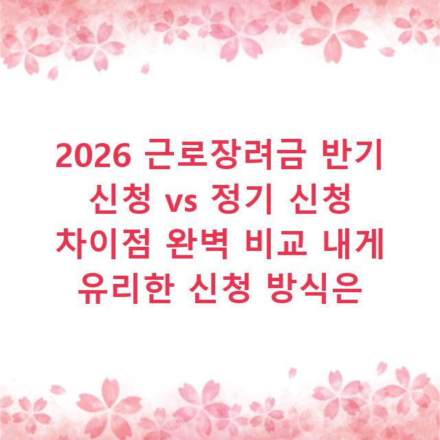 2026 근로장려금 반기 신청 vs 정기 신청 차이점 완벽 비교 내게 유리한 신청 방식은