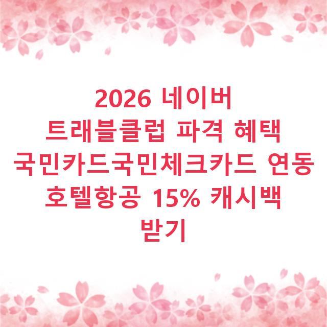 2026 네이버 트래블클럽 파격 혜택 국민카드국민체크카드 연동 호텔항공 15% 캐시백 받기