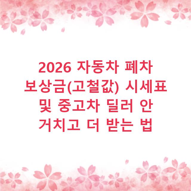 2026 자동차 폐차 보상금(고철값) 시세표 및 중고차 딜러 안 거치고 더 받는 법