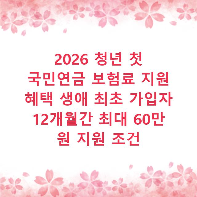2026 청년 첫 국민연금 보험료 지원 혜택 생애 최초 가입자 12개월간 최대 60만 원 지원 조건
