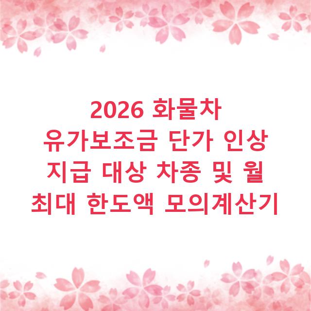 2026 화물차 유가보조금 단가 인상 지급 대상 차종 및 월 최대 한도액 모의계산기