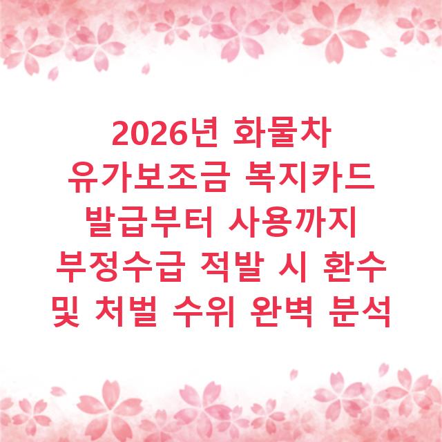 2026년 화물차 유가보조금 복지카드 발급부터 사용까지 부정수급 적발 시 환수 및 처벌 수위 완벽 분석