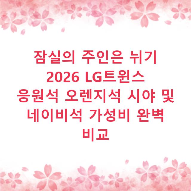 잠실의 주인은 뉘기 2026 LG트윈스 응원석 오렌지석 시야 및 네이비석 가성비 완벽 비교