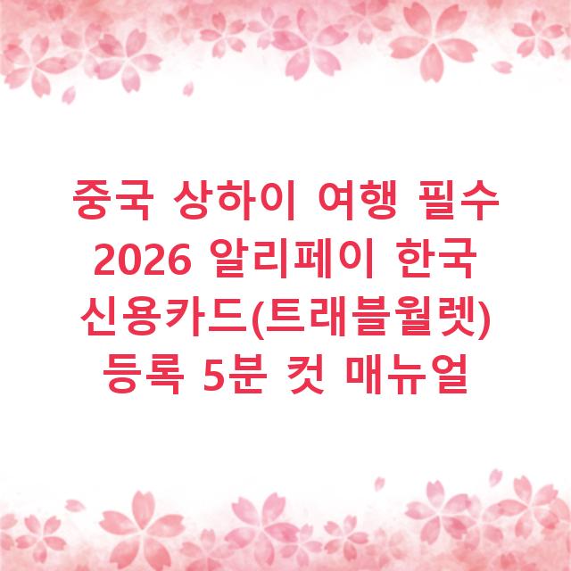 중국 상하이 여행 필수 2026 알리페이 한국 신용카드(트래블월렛) 등록 5분 컷 매뉴얼