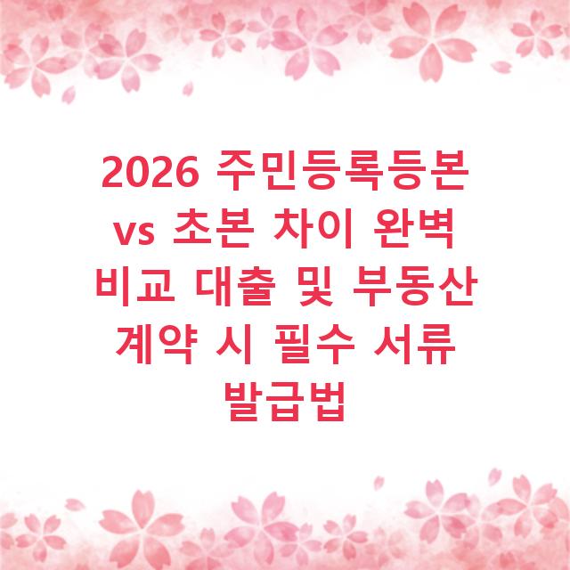 2026 주민등록등본 vs 초본 차이 완벽 비교 대출 및 부동산 계약 시 필수 서류 발급법
