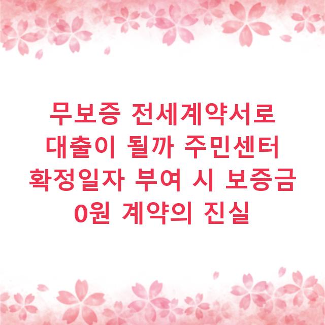 무보증 전세계약서로 대출이 될까 주민센터 확정일자 부여 시 보증금 0원 계약의 진실