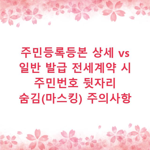 주민등록등본 상세 vs 일반 발급 전세계약 시 주민번호 뒷자리 숨김(마스킹) 주의사항